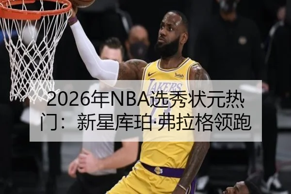 2026年NBA选秀状元热门：新星库珀·弗拉格领跑